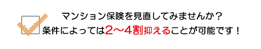 マンション保険を見直してみませんか？条件によっては２～４割抑えることが可能です！